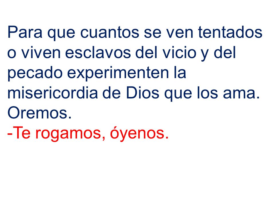 Para que cuantos se ven tentados o viven esclavos del vicio y del pecado experimenten la misericordia de Dios que los ama. Oremos.