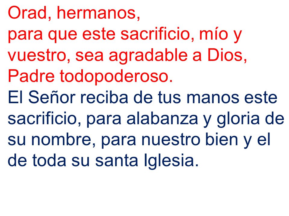Orad, hermanos, para que este sacrificio, mío y vuestro, sea agradable a Dios, Padre todopoderoso.