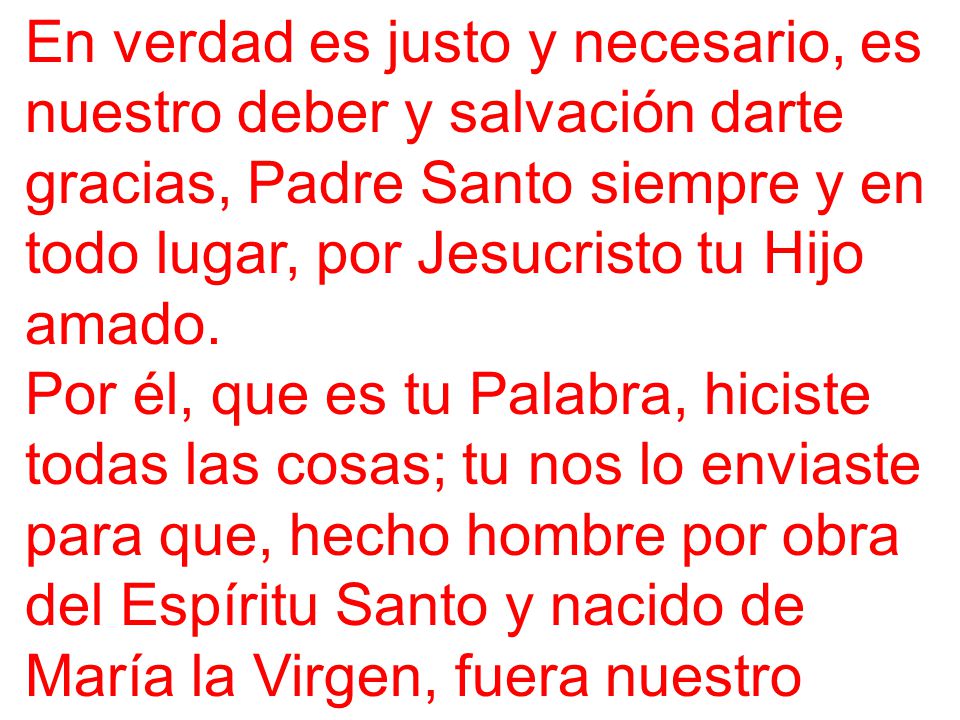En verdad es justo y necesario, es nuestro deber y salvación darte gracias, Padre Santo siempre y en todo lugar, por Jesucristo tu Hijo amado.