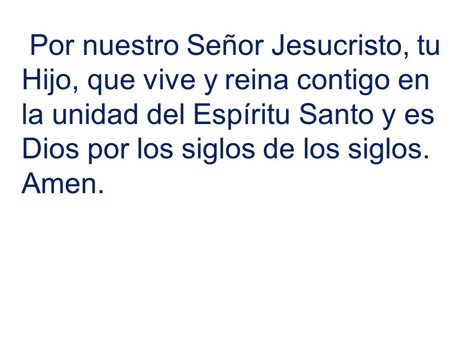 Por nuestro Señor Jesucristo, tu Hijo, que vive y reina contigo en la unidad del Espíritu Santo y es Dios por los siglos de los siglos.