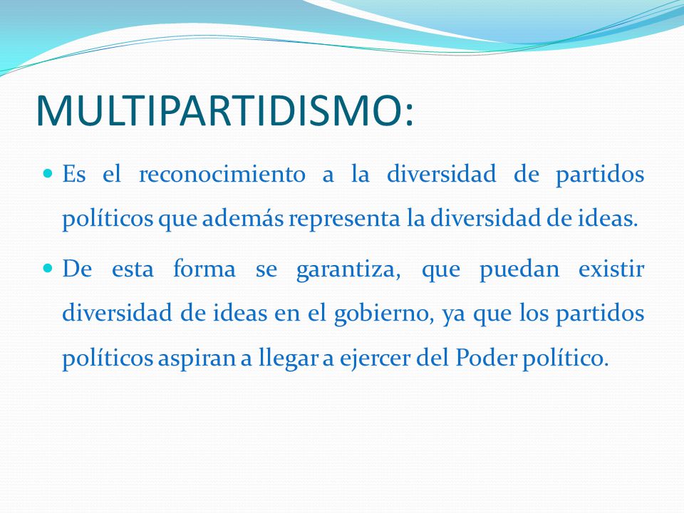 MULTIPARTIDISMO: Es el reconocimiento a la diversidad de partidos políticos que además representa la diversidad de ideas.