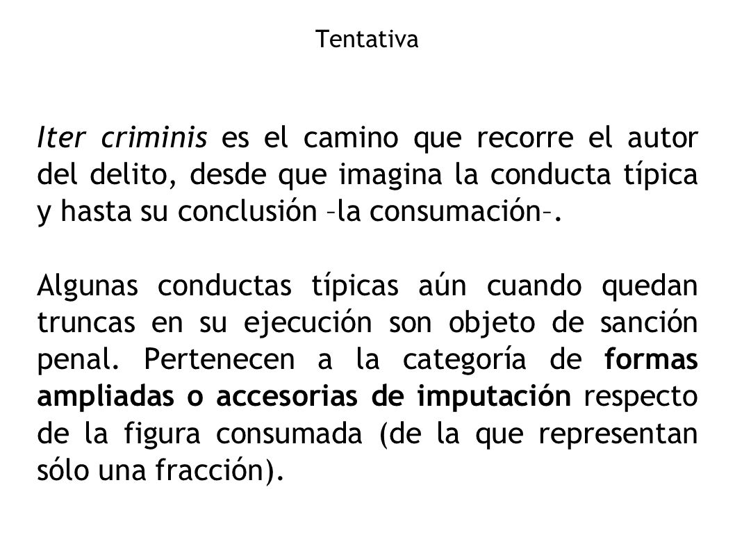 Tentativa Iter criminis es el camino que recorre el autor del delito, desde que imagina la conducta típica y hasta su conclusión –la consumación–.