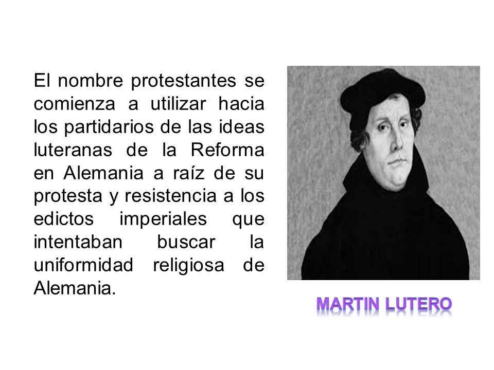 El nombre protestantes se comienza a utilizar hacia los partidarios de las ideas luteranas de la Reforma en Alemania a raíz de su protesta y resistencia a los edictos imperiales que intentaban buscar la uniformidad religiosa de Alemania.