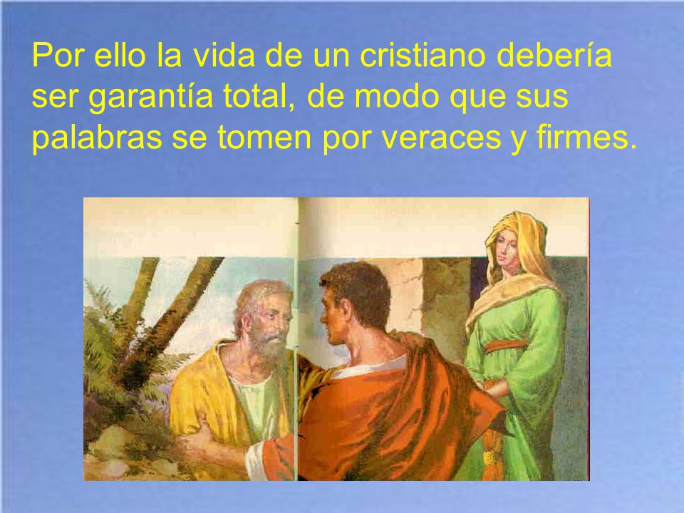 Por ello la vida de un cristiano debería ser garantía total, de modo que sus palabras se tomen por veraces y firmes.