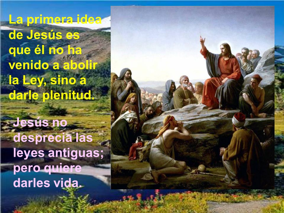 La primera idea de Jesús es que él no ha venido a abolir la Ley, sino a darle plenitud.