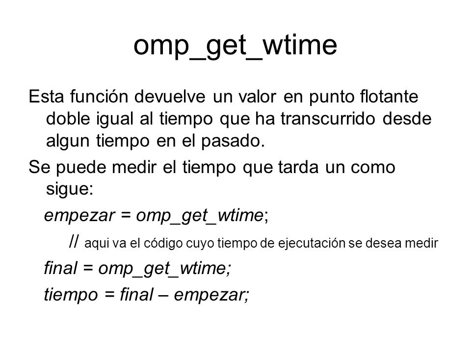 omp_get_wtime Esta función devuelve un valor en punto flotante doble igual al tiempo que ha transcurrido desde algun tiempo en el pasado.
