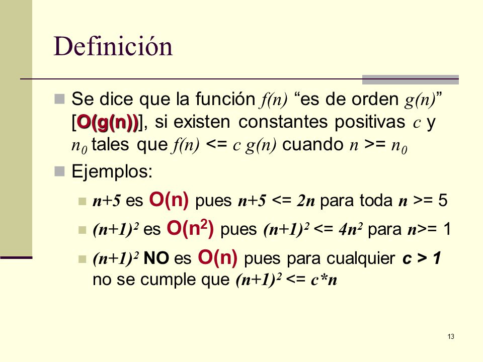 Definición Se dice que la función f(n) es de orden g(n) [O(g(n))], si existen constantes positivas c y n0 tales que f(n) <= c g(n) cuando n >= n0.