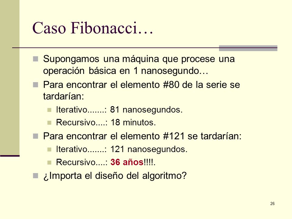 Caso Fibonacci… Supongamos una máquina que procese una operación básica en 1 nanosegundo… Para encontrar el elemento #80 de la serie se tardarían: