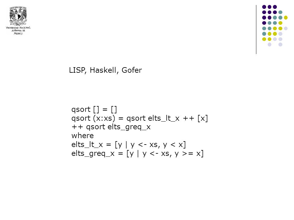 LISP, Haskell, Gofer qsort [] = [] qsort (x:xs) = qsort elts_lt_x ++ [x] ++ qsort elts_greq_x. where.