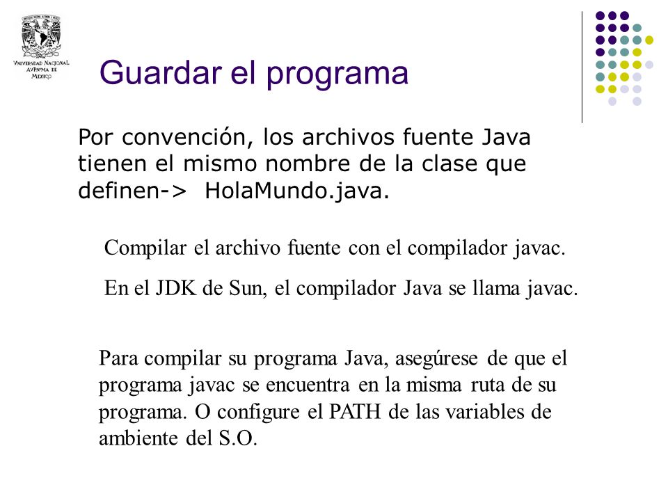 Guardar el programa Por convención, los archivos fuente Java tienen el mismo nombre de la clase que definen-> HolaMundo.java.