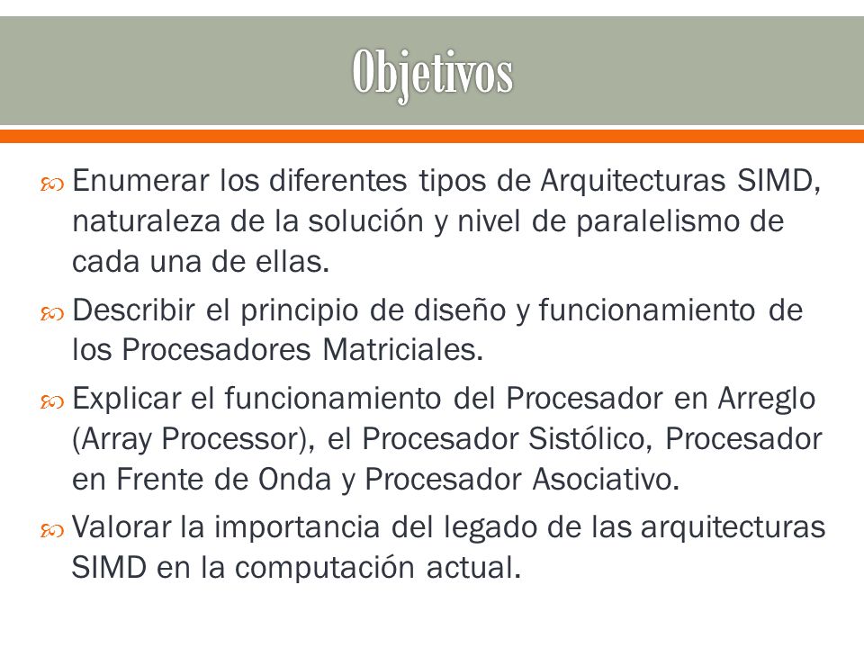 Objetivos Enumerar los diferentes tipos de Arquitecturas SIMD, naturaleza de la solución y nivel de paralelismo de cada una de ellas.