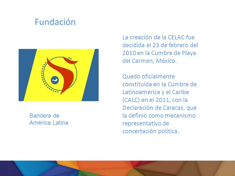Fundación La creación de la CELAC fue decidida el 23 de febrero del 2010 en la Cumbre de Playa del Carmen, México.