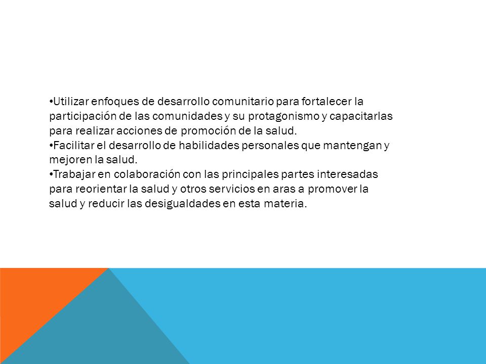 Utilizar enfoques de desarrollo comunitario para fortalecer la participación de las comunidades y su protagonismo y capacitarlas para realizar acciones de promoción de la salud.