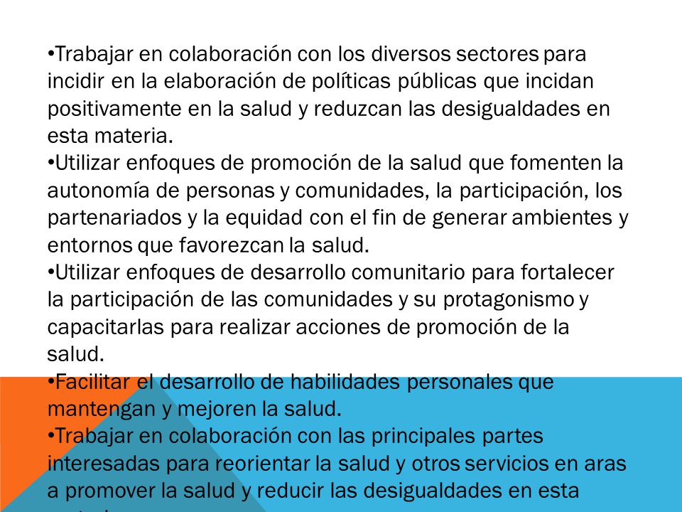 Trabajar en colaboración con los diversos sectores para incidir en la elaboración de políticas públicas que incidan positivamente en la salud y reduzcan las desigualdades en esta materia.