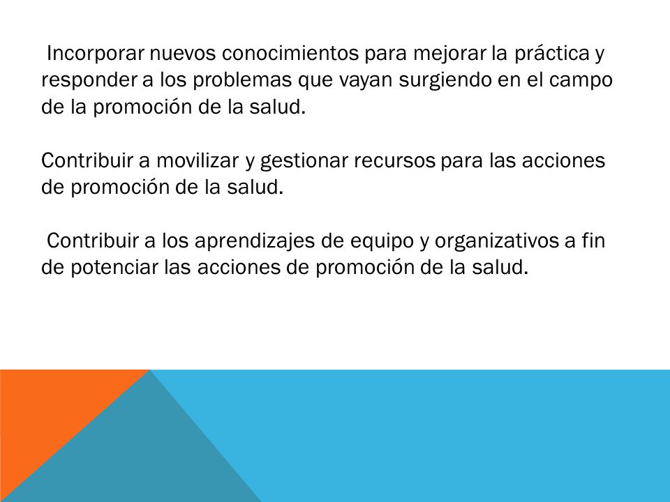 Incorporar nuevos conocimientos para mejorar la práctica y responder a los problemas que vayan surgiendo en el campo de la promoción de la salud.