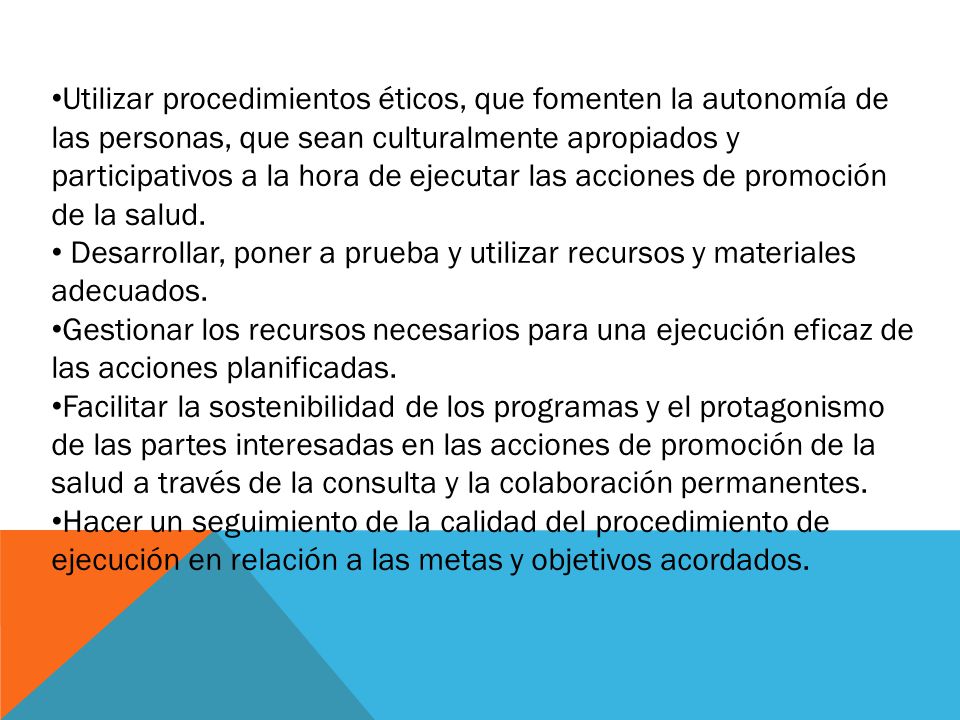 Utilizar procedimientos éticos, que fomenten la autonomía de las personas, que sean culturalmente apropiados y participativos a la hora de ejecutar las acciones de promoción de la salud.