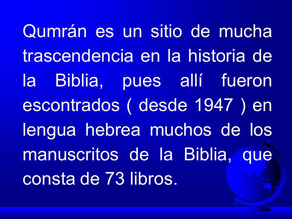 Qumrán es un sitio de mucha trascendencia en la historia de la Biblia, pues allí fueron escontrados ( desde 1947 ) en lengua hebrea muchos de los manuscritos de la Biblia, que consta de 73 libros.