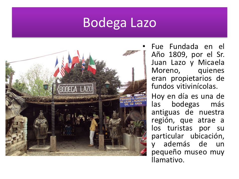 Bodega Lazo Fue Fundada en el Año 1809, por el Sr. Juan Lazo y Micaela Moreno, quienes eran propietarios de fundos vitivinícolas.