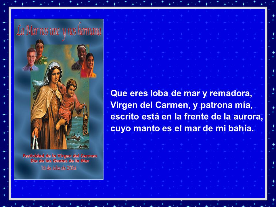 Que eres loba de mar y remadora, Virgen del Carmen, y patrona mía, escrito está en la frente de la aurora, cuyo manto es el mar de mi bahía.