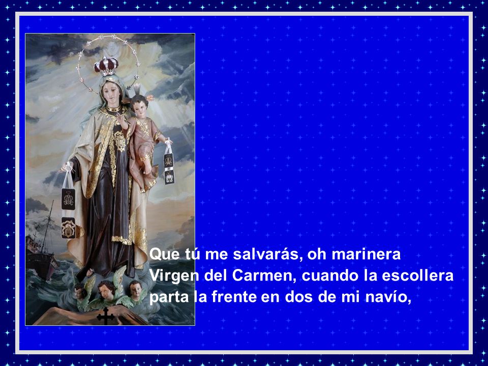 Que tú me salvarás, oh marinera Virgen del Carmen, cuando la escollera parta la frente en dos de mi navío,