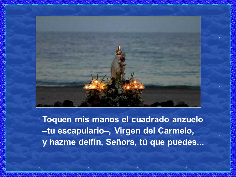 Toquen mis manos el cuadrado anzuelo –tu escapulario–, Virgen del Carmelo, y hazme delfín, Señora, tú que puedes...