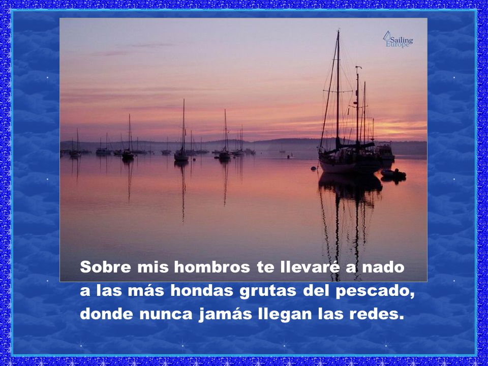 Sobre mis hombros te llevaré a nado a las más hondas grutas del pescado, donde nunca jamás llegan las redes.
