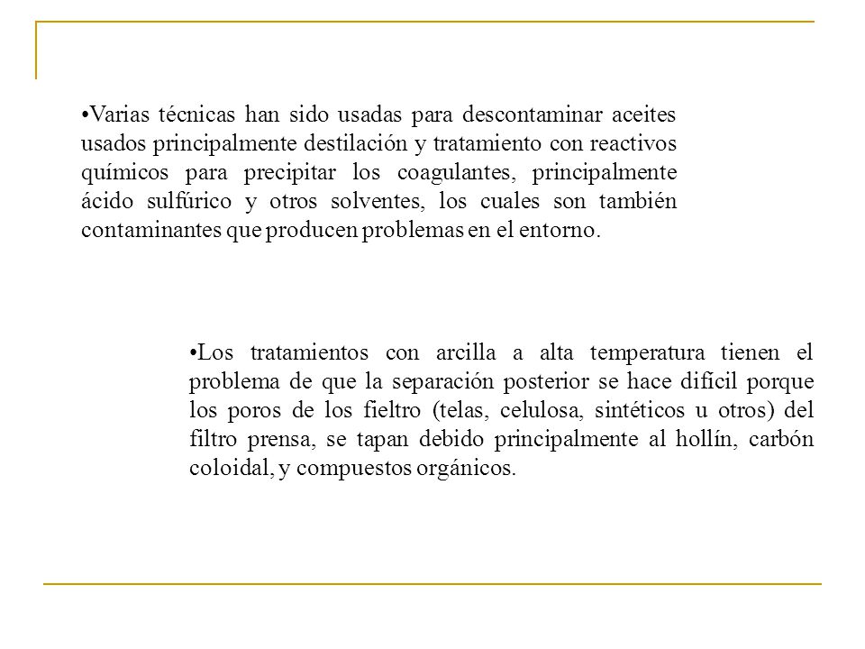 Varias técnicas han sido usadas para descontaminar aceites usados principalmente destilación y tratamiento con reactivos químicos para precipitar los coagulantes, principalmente ácido sulfúrico y otros solventes, los cuales son también contaminantes que producen problemas en el entorno.