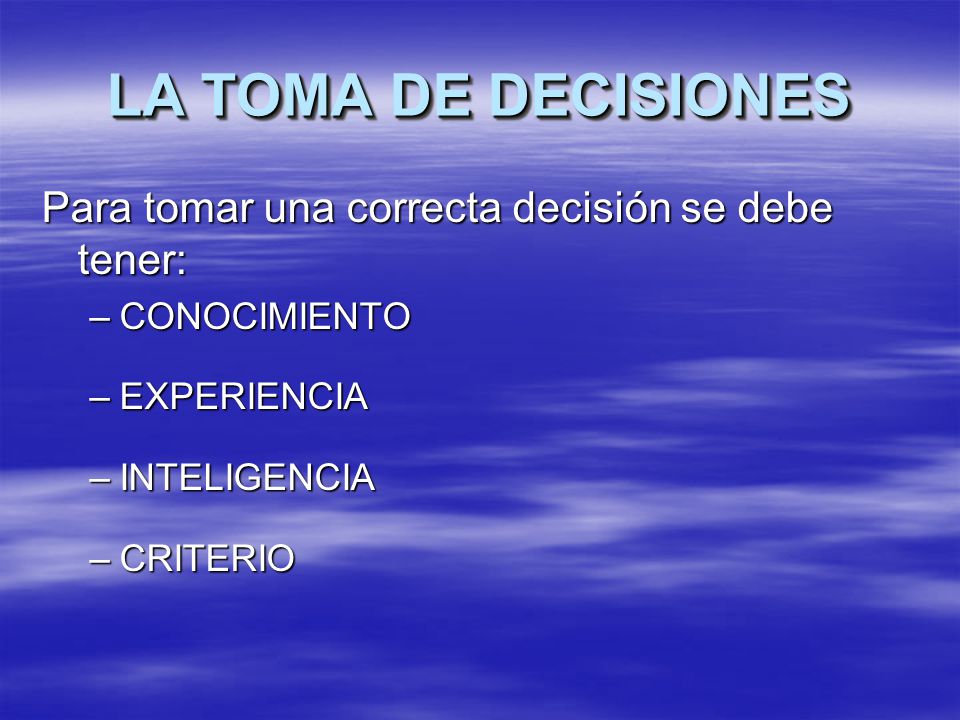 LA TOMA DE DECISIONES Para tomar una correcta decisión se debe tener: