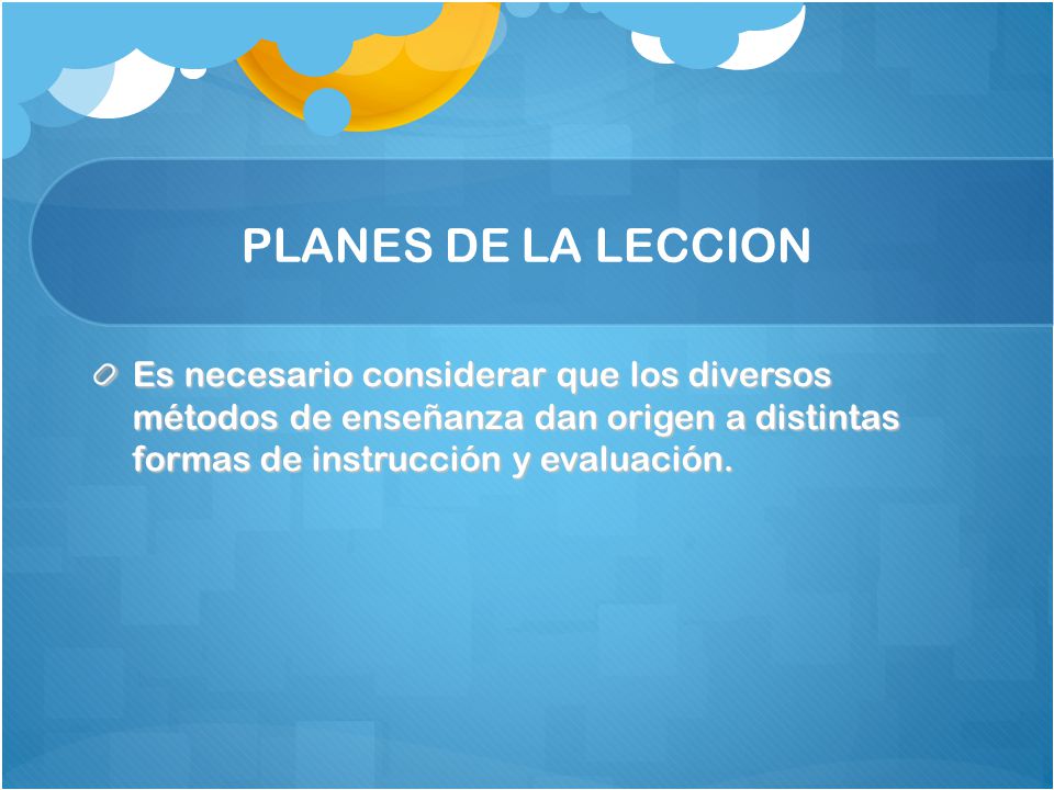 PLANES DE LA LECCION Es necesario considerar que los diversos métodos de enseñanza dan origen a distintas formas de instrucción y evaluación.