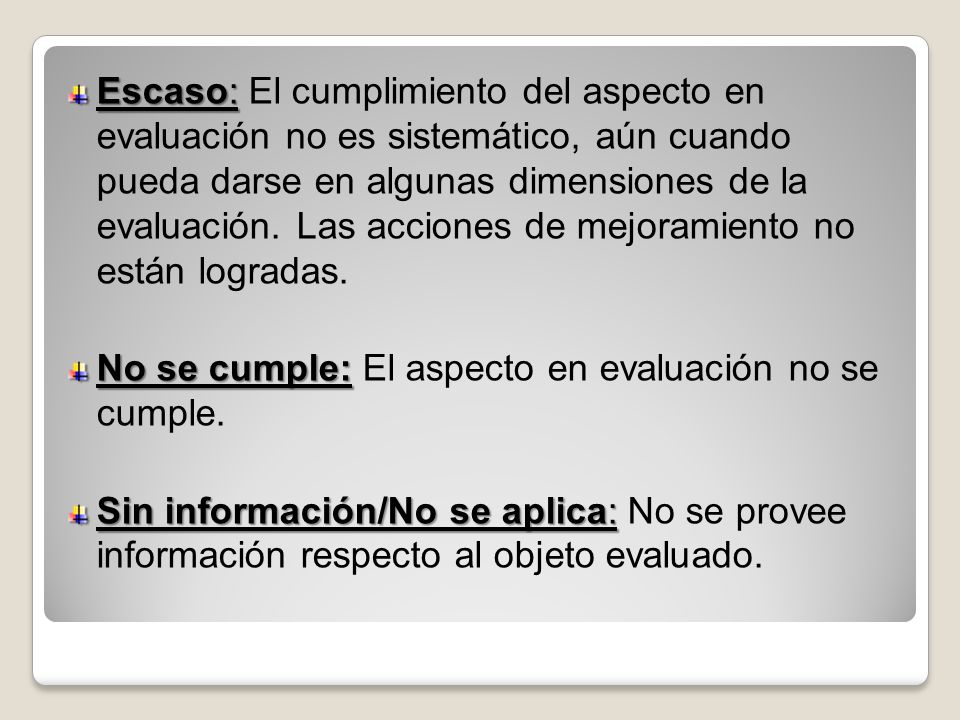 Escaso: El cumplimiento del aspecto en evaluación no es sistemático, aún cuando pueda darse en algunas dimensiones de la evaluación. Las acciones de mejoramiento no están logradas.