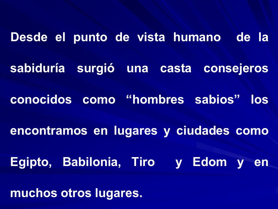 Desde el punto de vista humano de la sabiduría surgió una casta consejeros conocidos como hombres sabios los encontramos en lugares y ciudades como Egipto, Babilonia, Tiro y Edom y en muchos otros lugares.