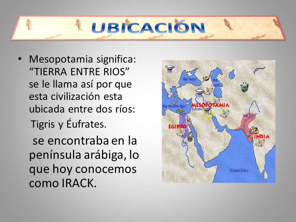 UBICACIÓN Mesopotamia significa: TIERRA ENTRE RIOS se le llama así por que esta civilización esta ubicada entre dos ríos:
