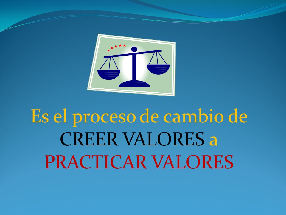 Es el proceso de cambio de CREER VALORES a PRACTICAR VALORES