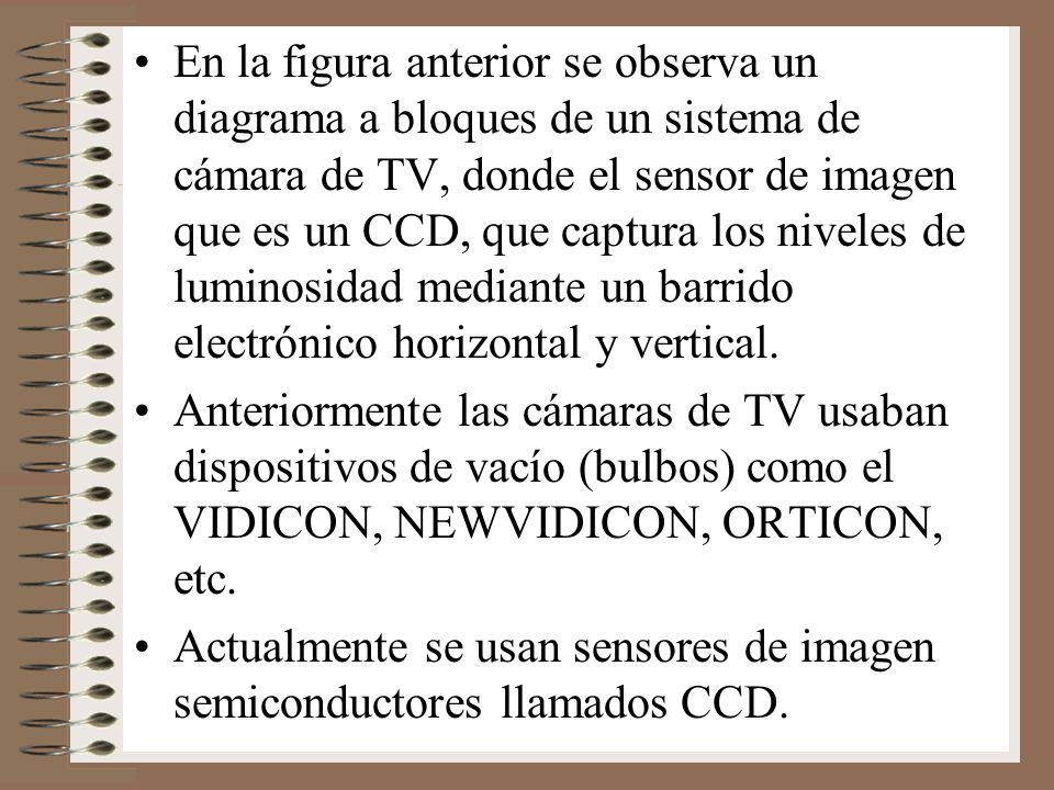 En la figura anterior se observa un diagrama a bloques de un sistema de cámara de TV, donde el sensor de imagen que es un CCD, que captura los niveles de luminosidad mediante un barrido electrónico horizontal y vertical.