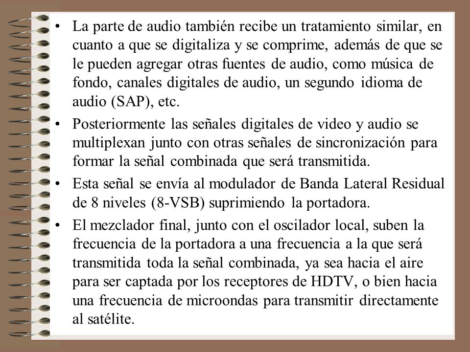 La parte de audio también recibe un tratamiento similar, en cuanto a que se digitaliza y se comprime, además de que se le pueden agregar otras fuentes de audio, como música de fondo, canales digitales de audio, un segundo idioma de audio (SAP), etc.