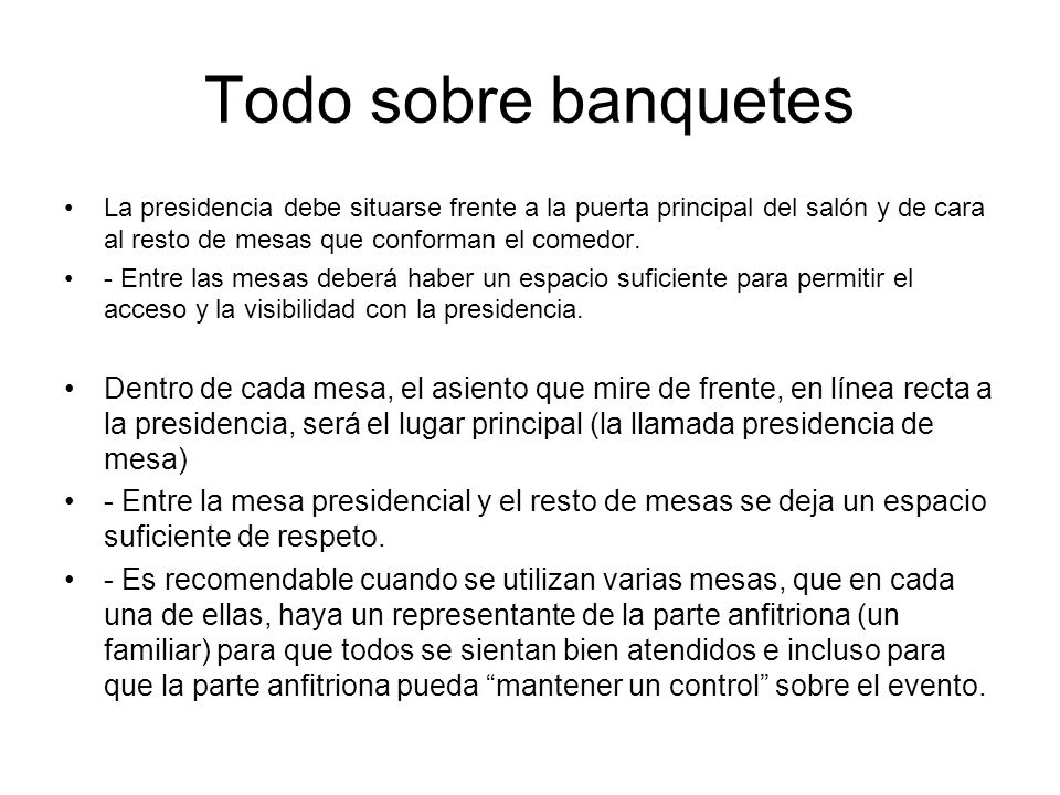 Todo sobre banquetes La presidencia debe situarse frente a la puerta principal del salón y de cara al resto de mesas que conforman el comedor.