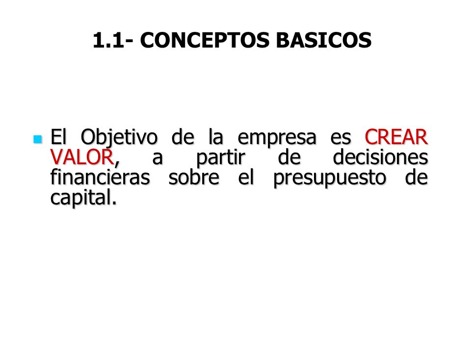 1.1- CONCEPTOS BASICOS El Objetivo de la empresa es CREAR VALOR, a partir de decisiones financieras sobre el presupuesto de capital.