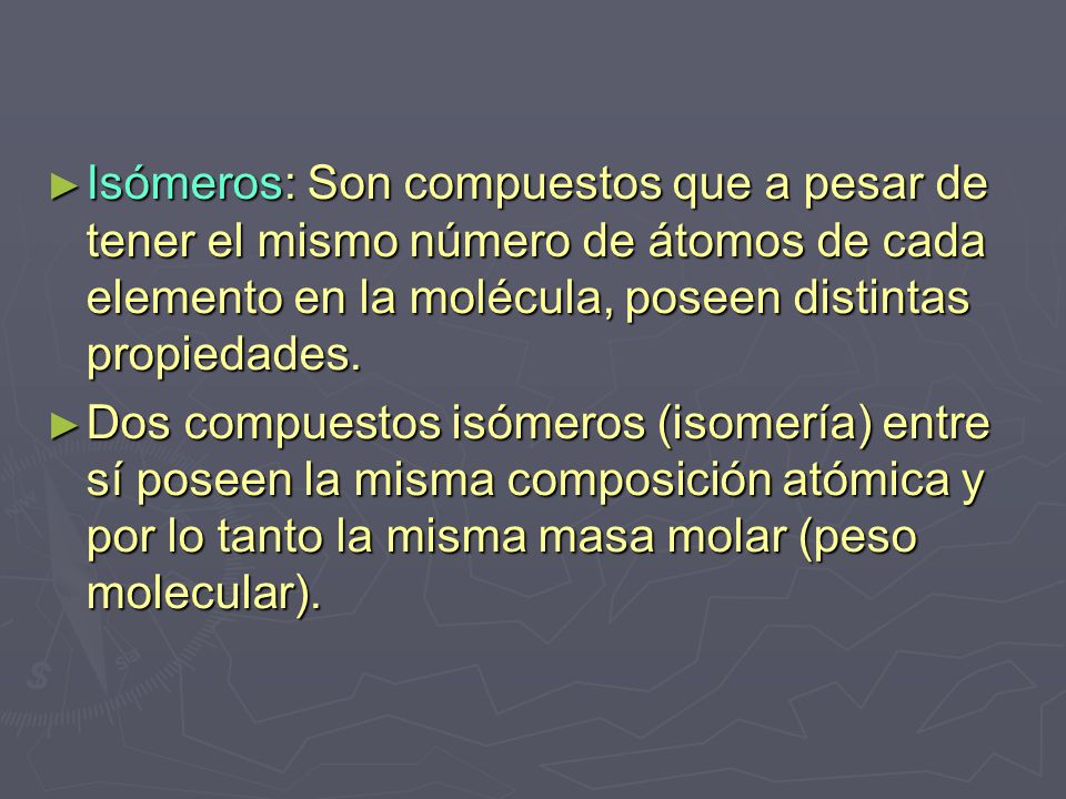 Isómeros: Son compuestos que a pesar de tener el mismo número de átomos de cada elemento en la molécula, poseen distintas propiedades.
