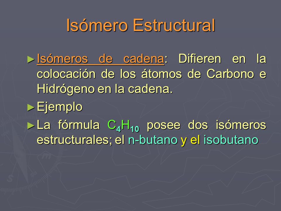 Isómero Estructural Isómeros de cadena: Difieren en la colocación de los átomos de Carbono e Hidrógeno en la cadena.
