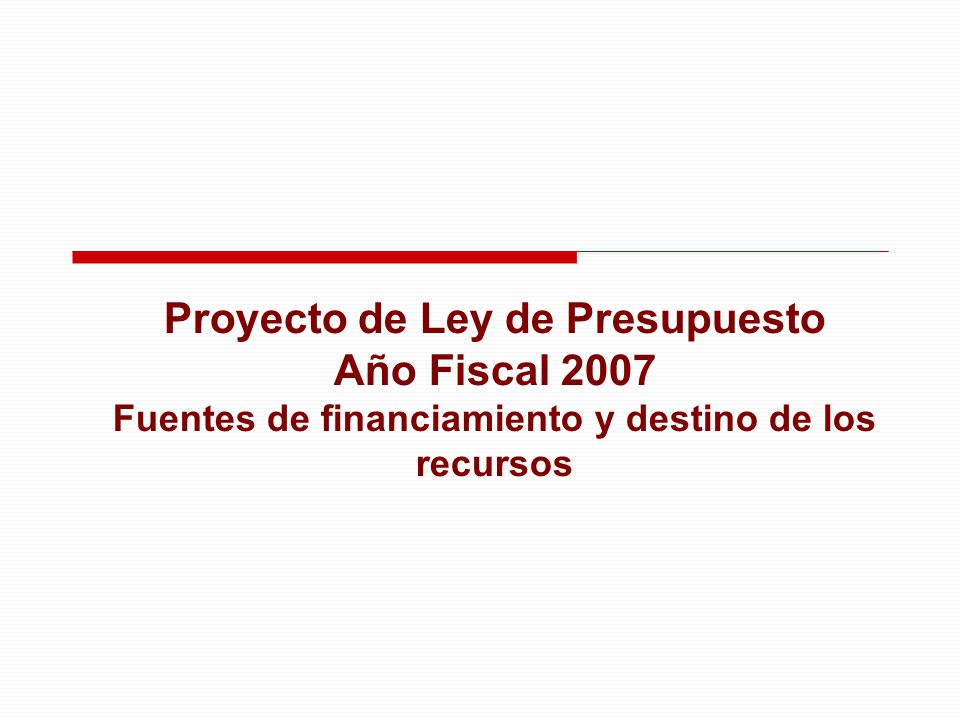 Proyecto de Ley de Presupuesto Año Fiscal 2007 Fuentes de financiamiento y destino de los recursos