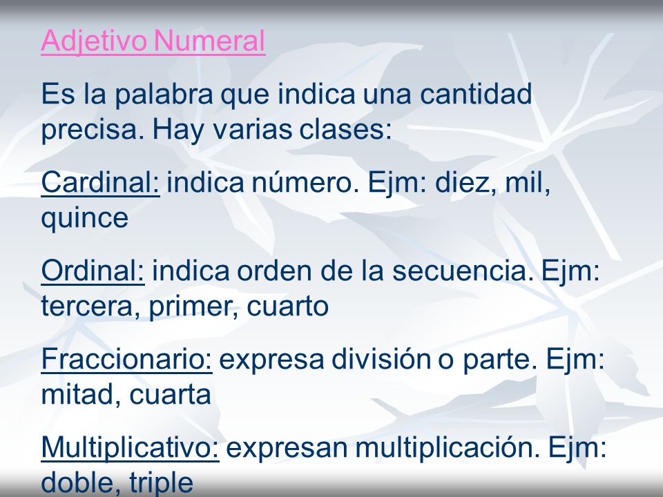 Adjetivo Numeral Es la palabra que indica una cantidad precisa. Hay varias clases: Cardinal: indica número. Ejm: diez, mil, quince.