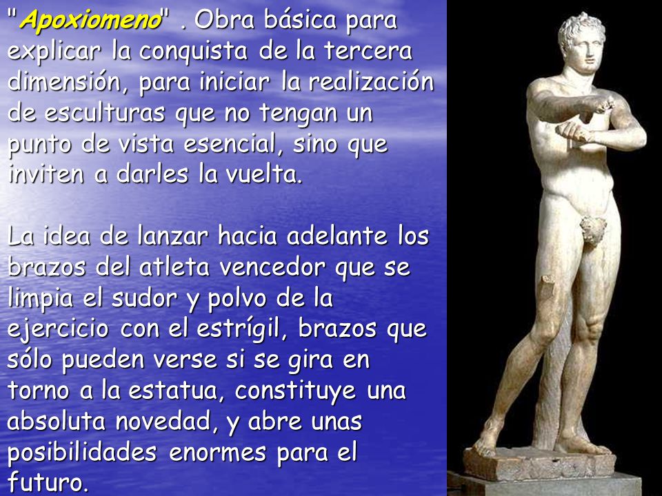 Apoxiomeno . Obra básica para explicar la conquista de la tercera dimensión, para iniciar la realización de esculturas que no tengan un punto de vista esencial, sino que inviten a darles la vuelta.