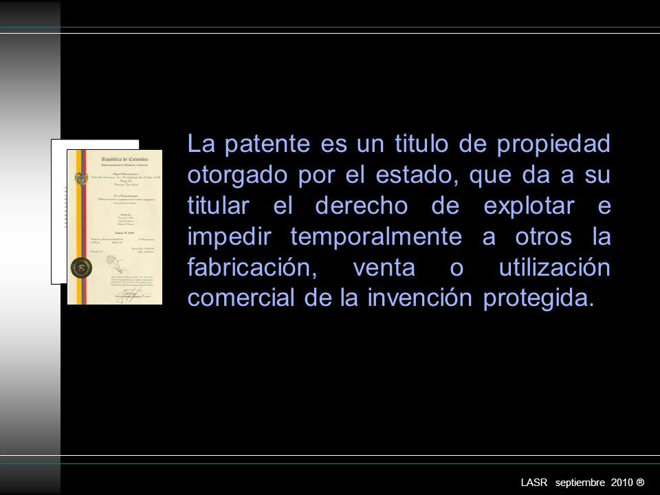 La patente es un titulo de propiedad otorgado por el estado, que da a su titular el derecho de explotar e impedir temporalmente a otros la fabricación, venta o utilización comercial de la invención protegida.