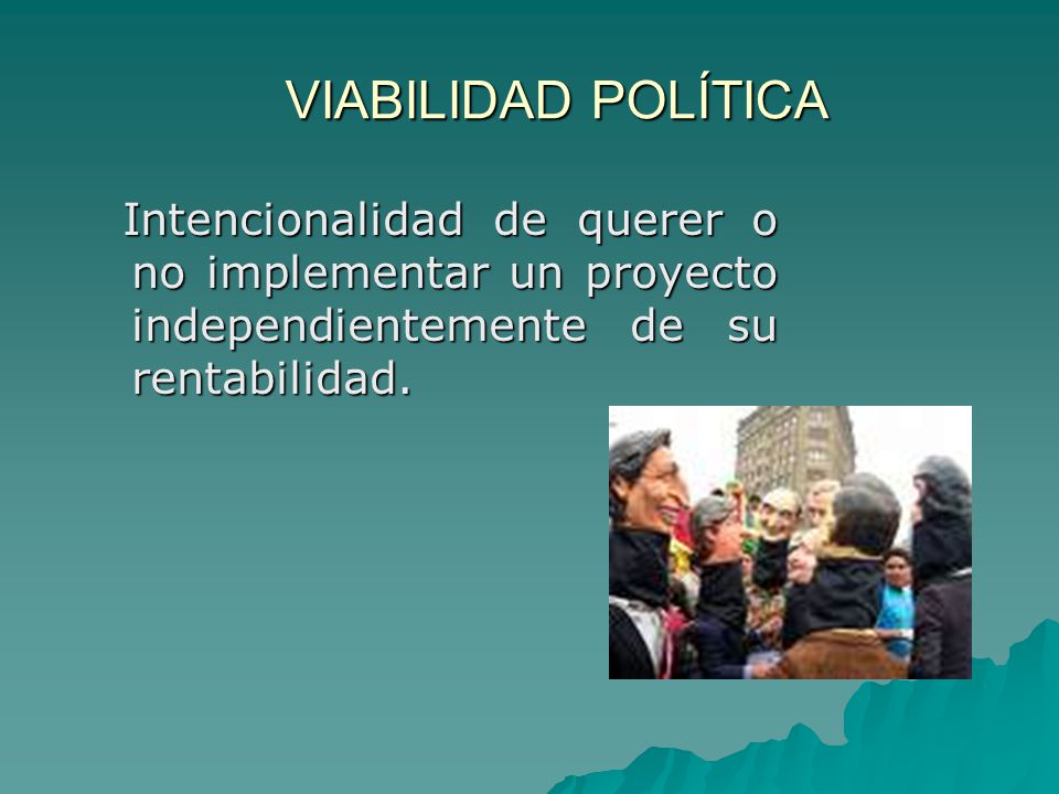 VIABILIDAD POLÍTICA Intencionalidad de querer o no implementar un proyecto independientemente de su rentabilidad.