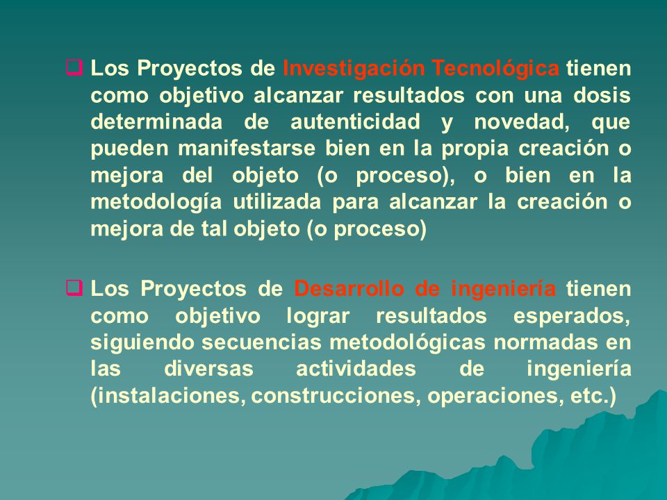 Los Proyectos de Investigación Tecnológica tienen como objetivo alcanzar resultados con una dosis determinada de autenticidad y novedad, que pueden manifestarse bien en la propia creación o mejora del objeto (o proceso), o bien en la metodología utilizada para alcanzar la creación o mejora de tal objeto (o proceso)