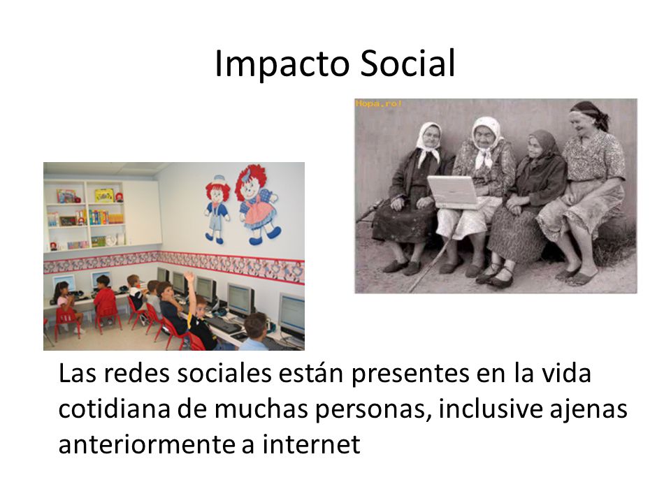 Impacto Social Las redes sociales están presentes en la vida cotidiana de muchas personas, inclusive ajenas anteriormente a internet.