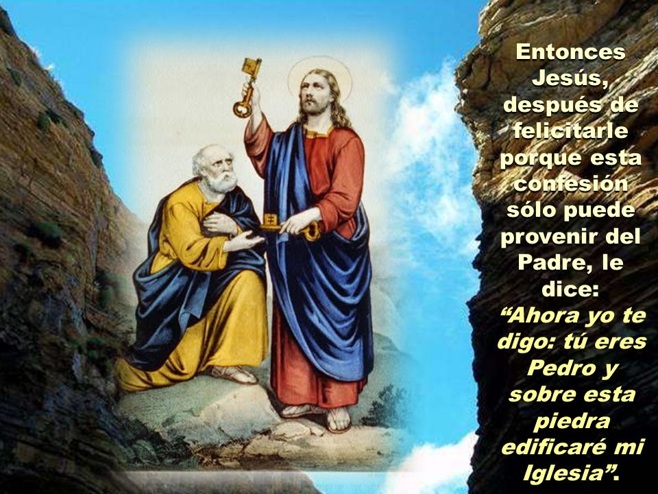Entonces Jesús, después de felicitarle porque esta confesión sólo puede provenir del Padre, le dice: