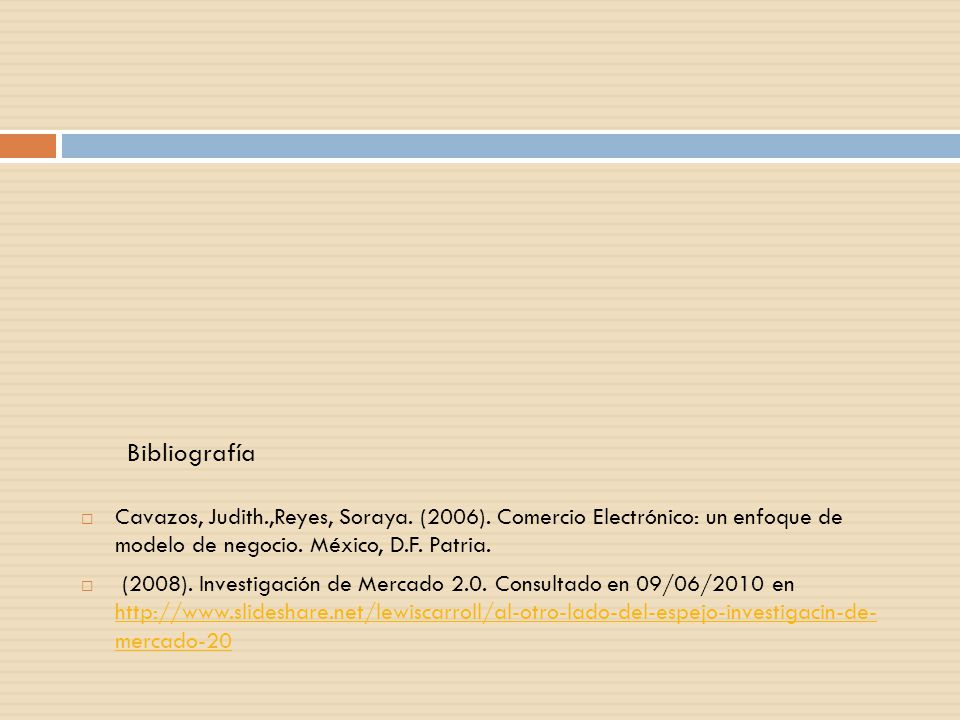 Bibliografía Cavazos, Judith.,Reyes, Soraya. (2006). Comercio Electrónico: un enfoque de modelo de negocio. México, D.F. Patria.