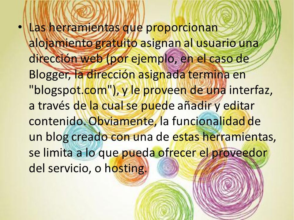 Las herramientas que proporcionan alojamiento gratuito asignan al usuario una dirección web (por ejemplo, en el caso de Blogger, la dirección asignada termina en blogspot.com ), y le proveen de una interfaz, a través de la cual se puede añadir y editar contenido.