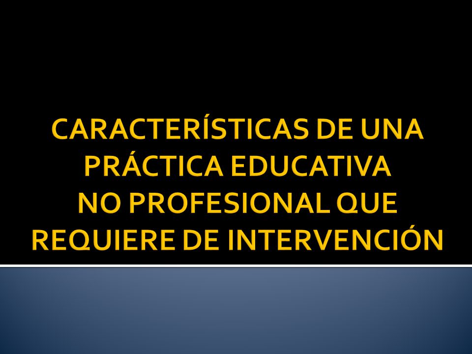CARACTERÍSTICAS DE UNA PRÁCTICA EDUCATIVA NO PROFESIONAL QUE REQUIERE DE INTERVENCIÓN